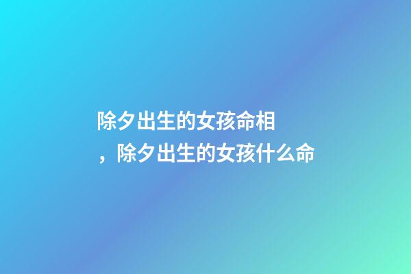 除夕出生的女孩命相，除夕出生的女孩什么命